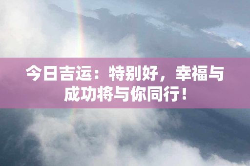 今日吉运：特别好，幸福与成功将与你同行！