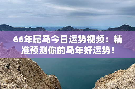 66年属马今日运势视频：精准预测你的马年好运势！