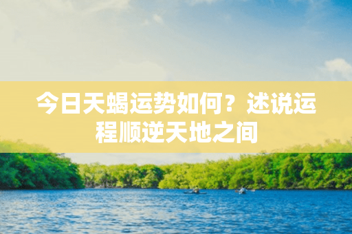 今日天蝎运势如何？述说运程顺逆天地之间