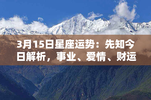 3月15日星座运势：先知今日解析，事业、爱情、财运，钱途彰显吉利！