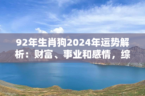 92年生肖狗2024年运势解析：财富、事业和感情，综合解读！