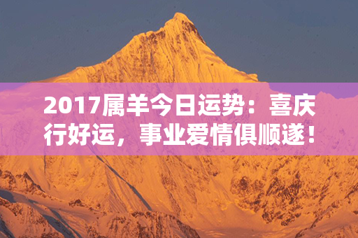 2017属羊今日运势：喜庆行好运，事业爱情俱顺遂！