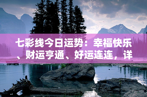 七彩线今日运势：幸福快乐、财运亨通、好运连连，详解七彩线今日运势！