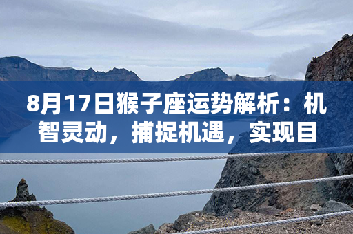 8月17日猴子座运势解析：机智灵动，捕捉机遇，实现目标！