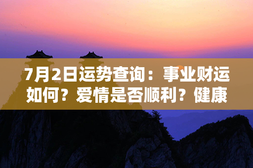 7月2日运势查询：事业财运如何？爱情是否顺利？健康状况有何变化？