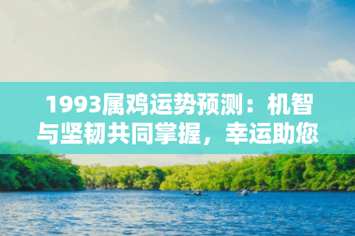 1993属鸡运势预测：机智与坚韧共同掌握，幸运助您飞跃高峰！