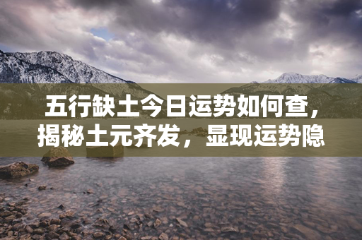 五行缺土今日运势如何查，揭秘土元齐发，显现运势隐患或佳势的内幕！