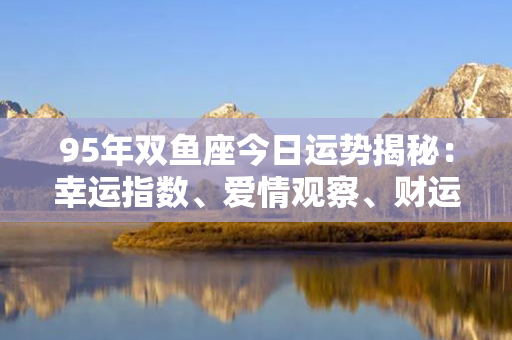 95年双鱼座今日运势揭秘：幸运指数、爱情观察、财运分析等极准测试