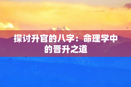 探讨升官的八字：命理学中的晋升之道