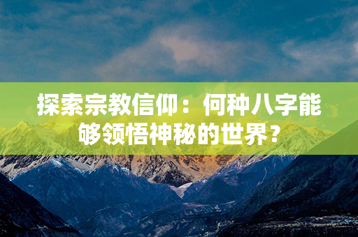 探索宗教信仰：何种八字能够领悟神秘的世界？