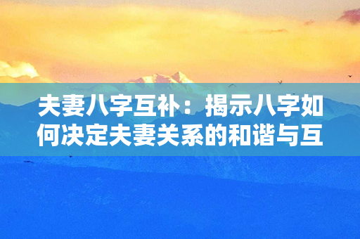 夫妻八字互补：揭示八字如何决定夫妻关系的和谐与互补