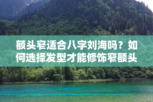 额头窄适合八字刘海吗？如何选择发型才能修饰窄额头呢