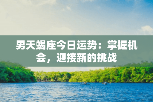 男天蝎座今日运势：掌握机会，迎接新的挑战