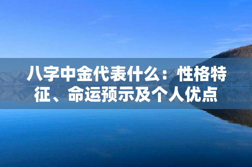 八字中金代表什么：性格特征、命运预示及个人优点