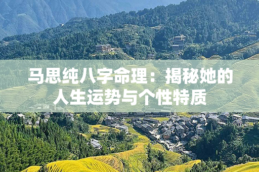 马思纯八字命理：揭秘她的人生运势与个性特质