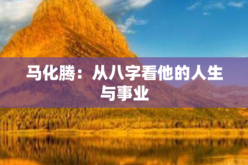 马化腾：从八字看他的人生与事业