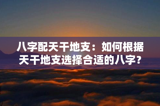 八字配天干地支：如何根据天干地支选择合适的八字？