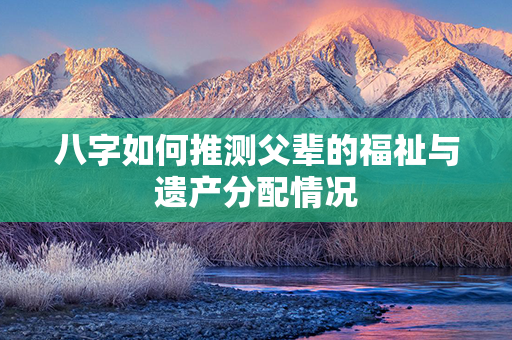 八字如何推测父辈的福祉与遗产分配情况