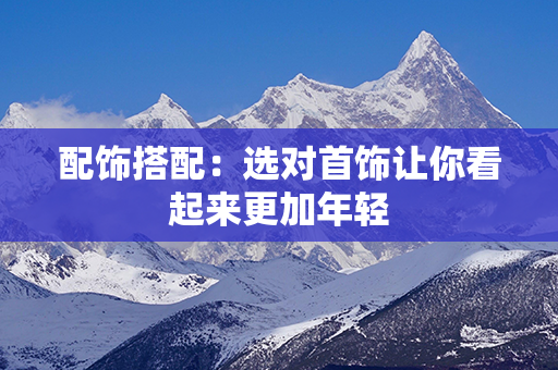 配饰搭配：选对首饰让你看起来更加年轻