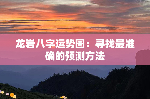 龙岩八字运势图：寻找最准确的预测方法