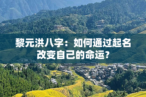 黎元洪八字：如何通过起名改变自己的命运？