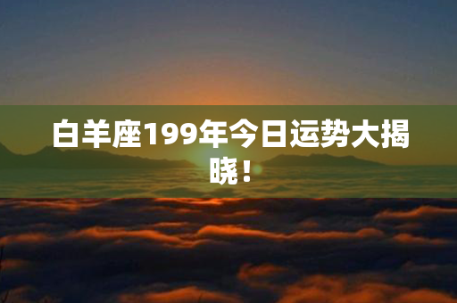 白羊座199年今日运势大揭晓！