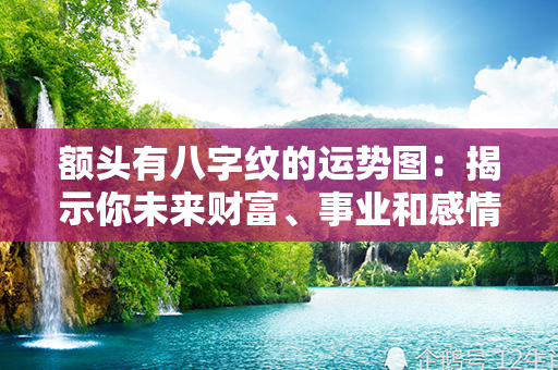 额头有八字纹的运势图：揭示你未来财富、事业和感情发展