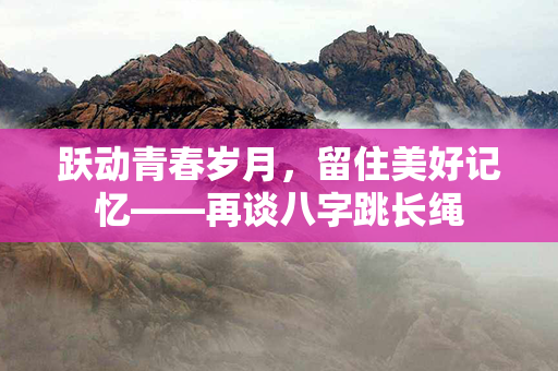 跃动青春岁月，留住美好记忆——再谈八字跳长绳