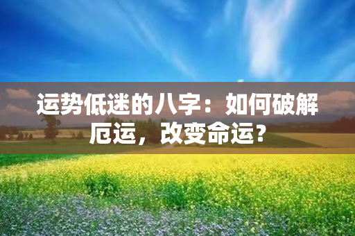 运势低迷的八字：如何破解厄运，改变命运？