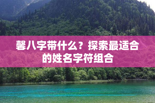 馨八字带什么？探索最适合的姓名字符组合