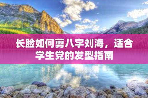 长脸如何剪八字刘海，适合学生党的发型指南