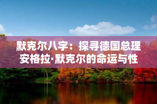 默克尔八字：探寻德国总理安格拉·默克尔的命运与性格