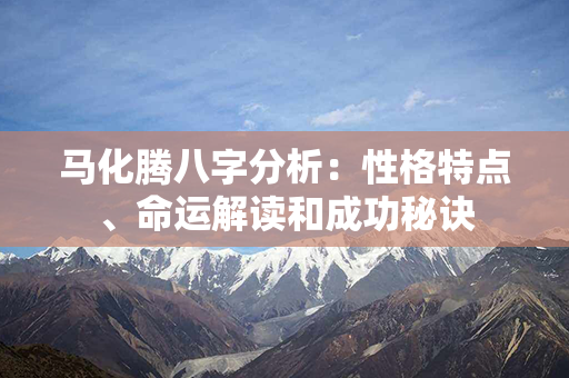 马化腾八字分析：性格特点、命运解读和成功秘诀