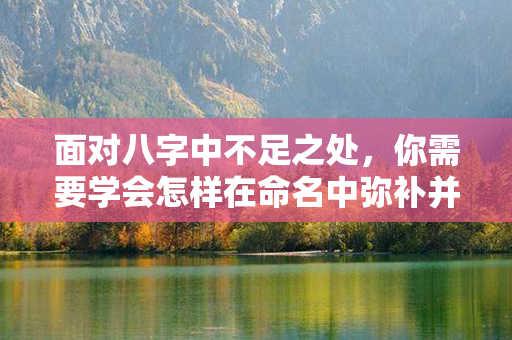 面对八字中不足之处，你需要学会怎样在命名中弥补并提升福运。