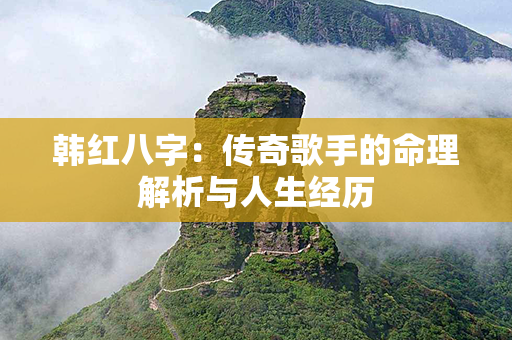 韩红八字：传奇歌手的命理解析与人生经历