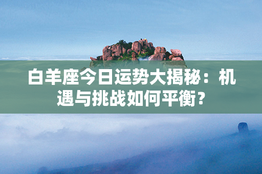 白羊座今日运势大揭秘：机遇与挑战如何平衡？