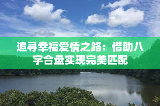 追寻幸福爱情之路：借助八字合盘实现完美匹配