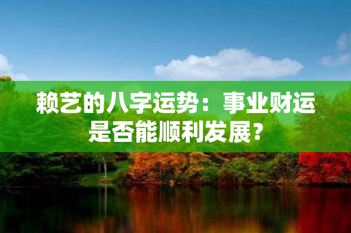 赖艺的八字运势：事业财运是否能顺利发展？