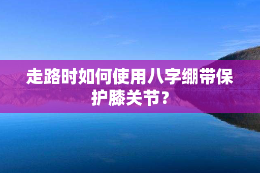 走路时如何使用八字绷带保护膝关节？