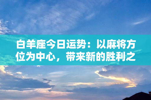 白羊座今日运势：以麻将方位为中心，带来新的胜利之门！