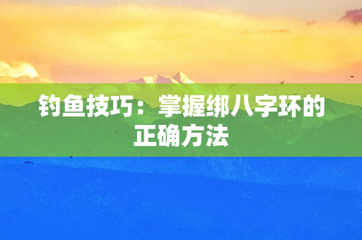 钓鱼技巧：掌握绑八字环的正确方法