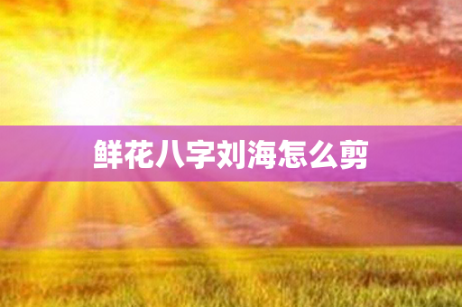 鲜花八字刘海怎么剪