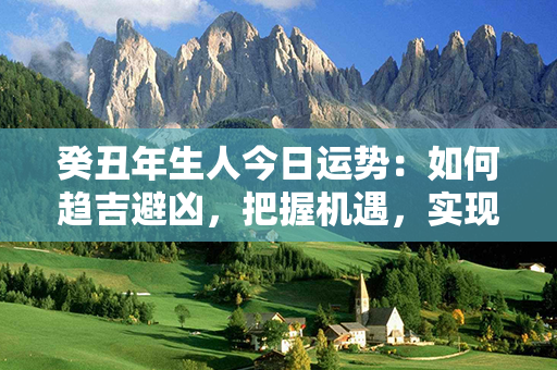 癸丑年生人今日运势：如何趋吉避凶，把握机遇，实现目标？