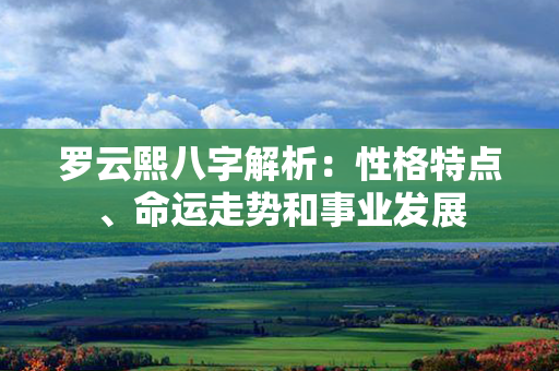 罗云熙八字解析：性格特点、命运走势和事业发展