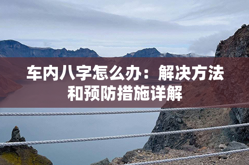 车内八字怎么办：解决方法和预防措施详解