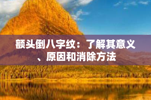 额头倒八字纹：了解其意义、原因和消除方法