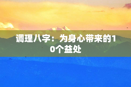 调理八字：为身心带来的10个益处