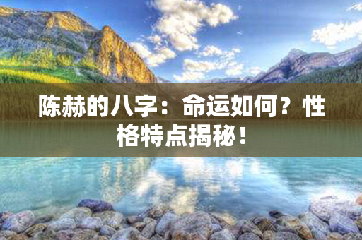 陈赫的八字：命运如何？性格特点揭秘！