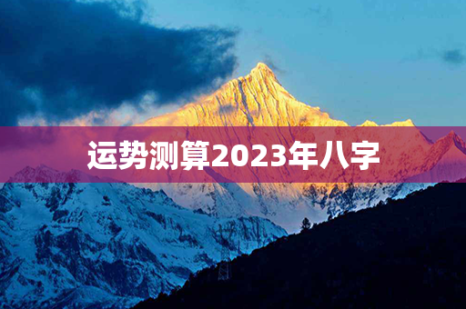 运势测算2023年八字