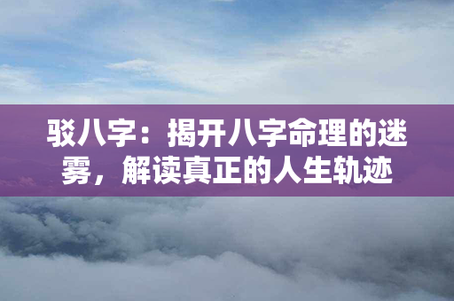 驳八字：揭开八字命理的迷雾，解读真正的人生轨迹